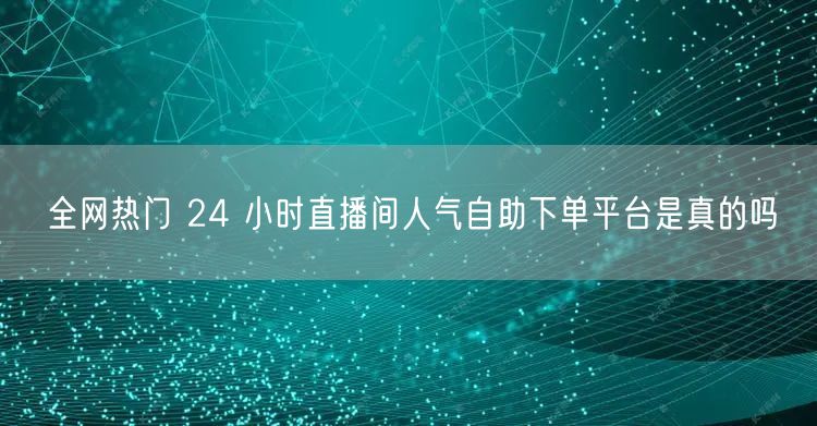 全网热门 24 小时直播间人气自助下单平
