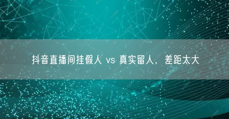 抖音直播间挂假人 vs 真实留人，差距太