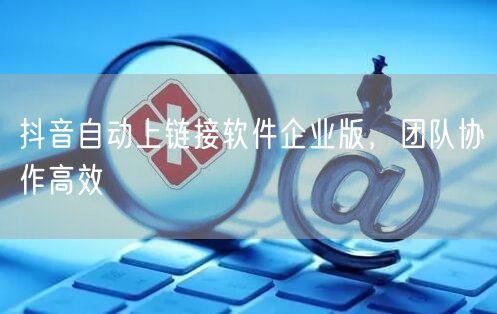抖音自动上链接软件企业版，团队协作高效