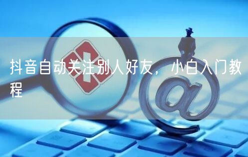 抖音自动关注别人好友，小白入门教程