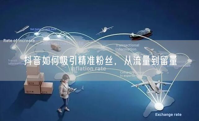 抖音如何吸引精准粉丝，从流量到留量