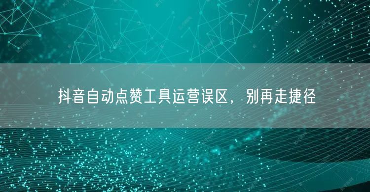 抖音自动点赞工具运营误区，别再走捷径