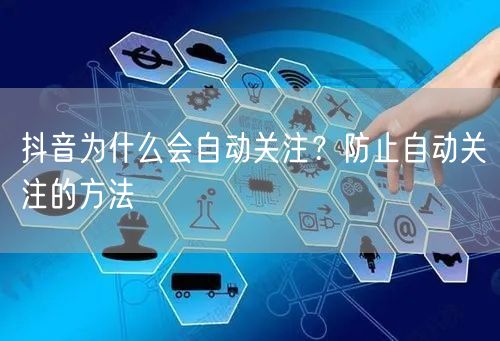 抖音为什么会自动关注？防止自动关注的方法