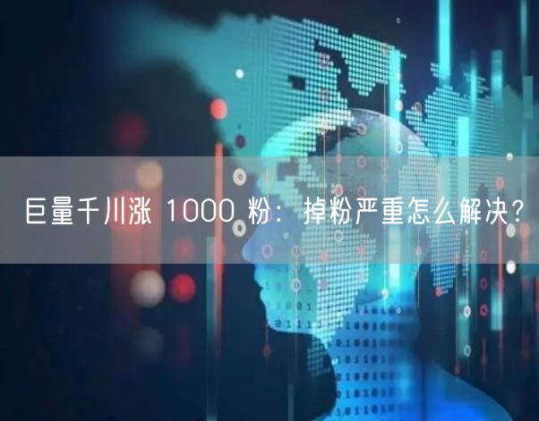 巨量千川涨 1000 粉：掉粉严重怎么解