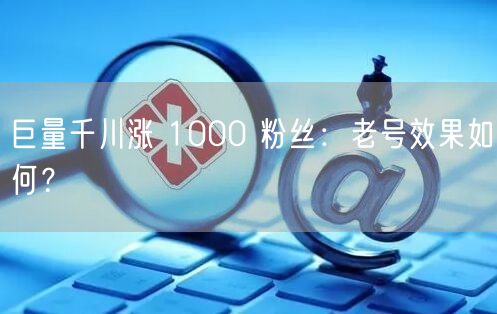 巨量千川涨 1000 粉丝：老号效果如何