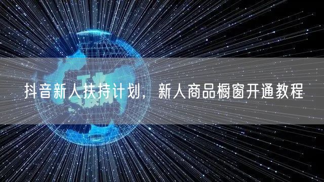 抖音新人扶持计划,新人商品橱窗开通教程