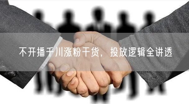 不开播千川涨粉干货，投放逻辑全讲透