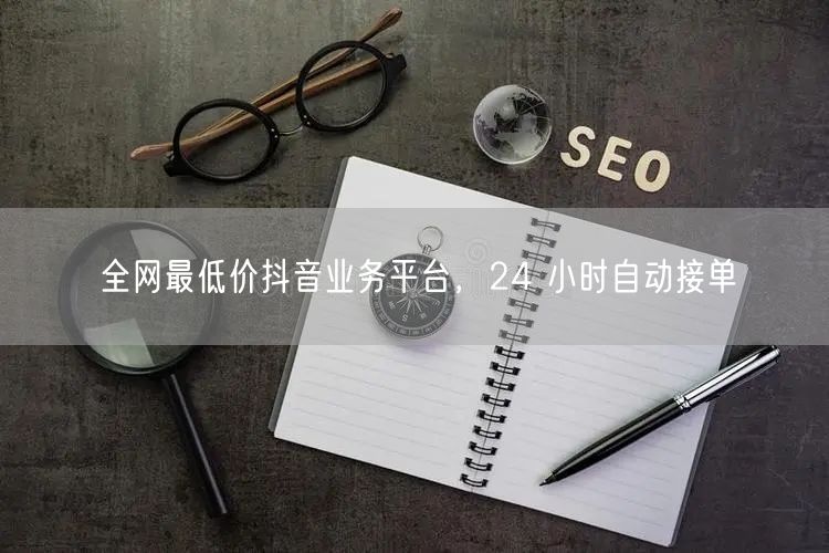 全网最低价抖音业务平台，24 小时自动接
