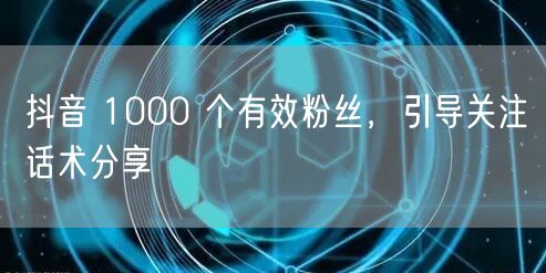 抖音 1000 个有效粉丝，引导关注话术