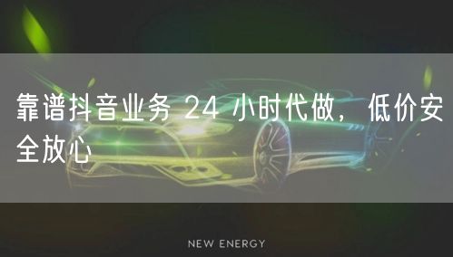 靠谱抖音业务 24 小时代做，低价安全放