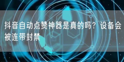 抖音自动点赞神器是真的吗？设备会被连带封