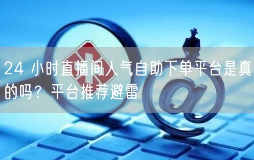 24 小时直播间人气自助下单平台是真的吗