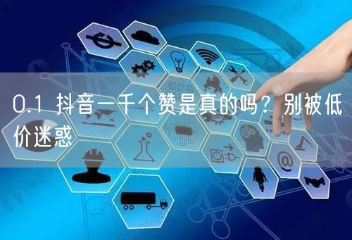 0.1 抖音一千个赞是真的吗？别被低价迷