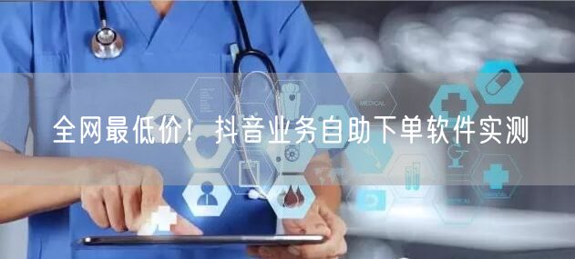全网最低价！抖音业务自助下单软件实测
