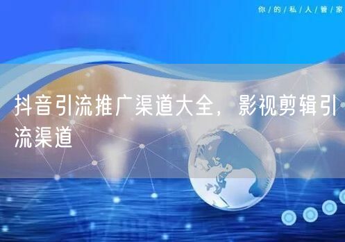 抖音引流推广渠道大全，影视剪辑引流渠道