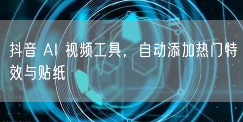 抖音 AI 视频工具，自动添加热门特效与