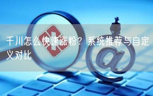 千川怎么快速涨粉？系统推荐与自定义对比