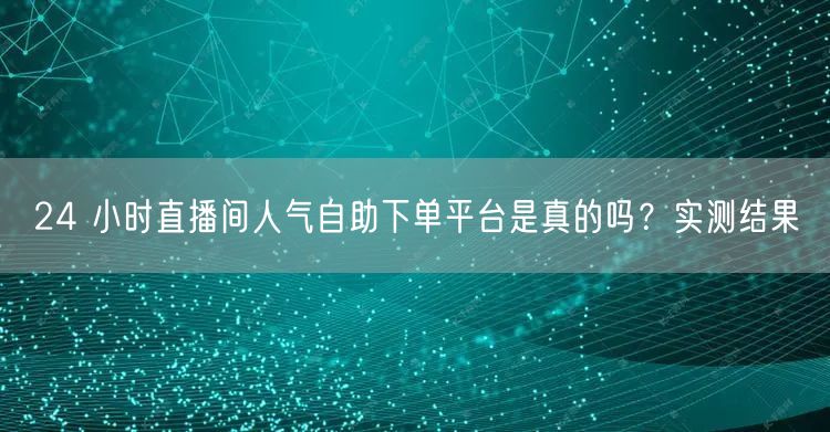 24 小时直播间人气自助下单平台是真的吗