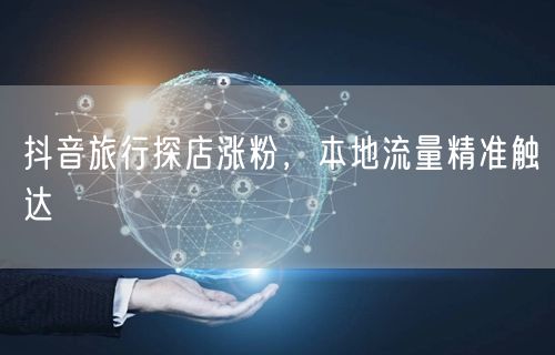 抖音旅行探店涨粉，本地流量精准触达