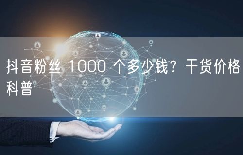 抖音粉丝 1000 个多少钱？干货价格科
