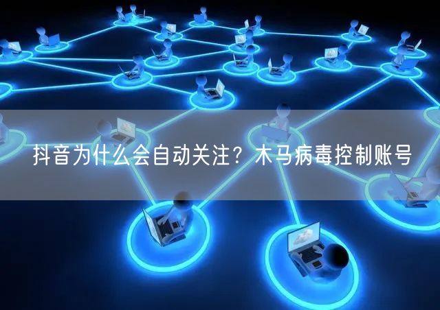 抖音为什么会自动关注？木马病毒控制账号