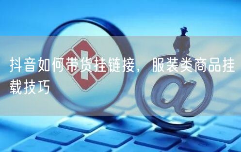 抖音如何带货挂链接，服装类商品挂载技巧