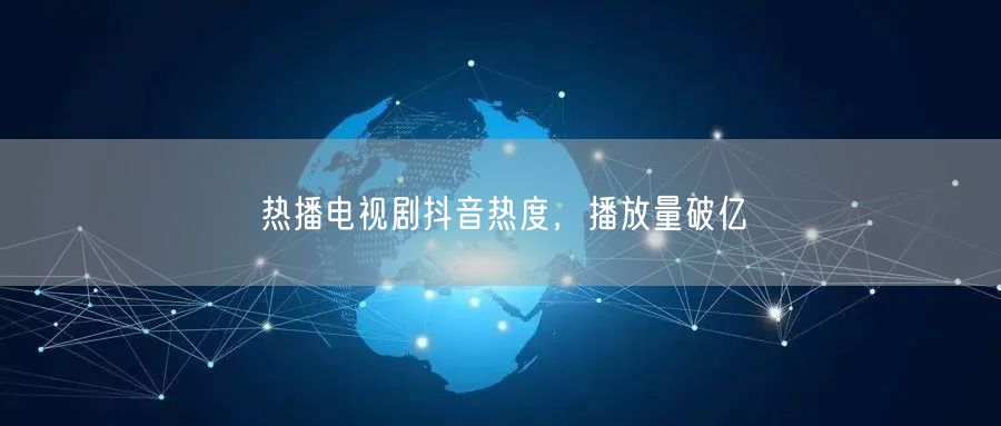 热播电视剧抖音热度，播放量破亿