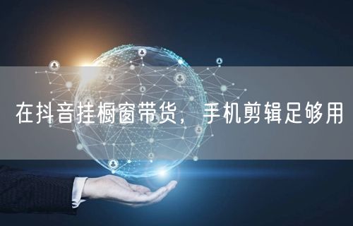 在抖音挂橱窗带货，手机剪辑足够用