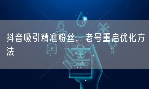 抖音吸引精准粉丝，老号重启优化方法