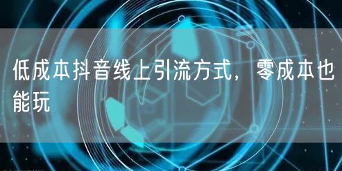 低成本抖音线上引流方式，零成本也能玩