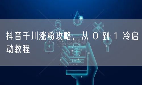 抖音千川涨粉攻略，从 0 到 1 冷启动