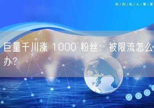 巨量千川涨 1000 粉丝：被限流怎么办
