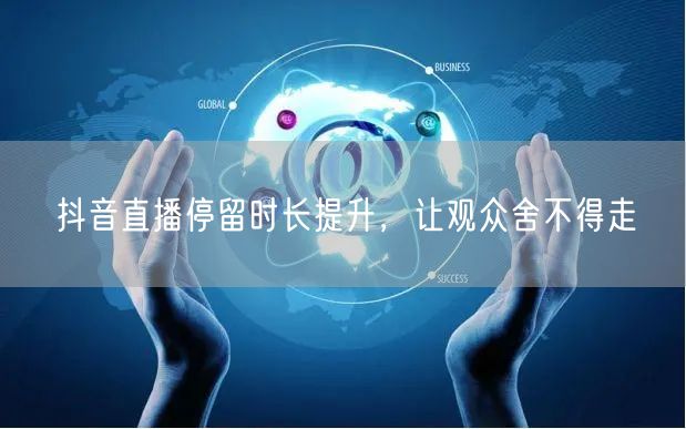 抖音直播停留时长提升,让观众舍不得走