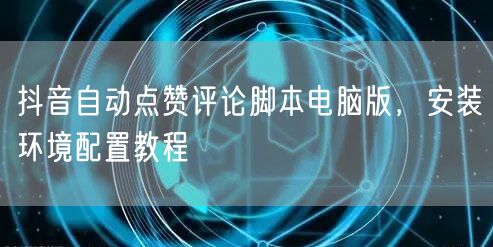抖音自动点赞评论脚本电脑版，安装环境配置