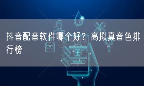 抖音配音软件哪个好?高拟真音色排行榜