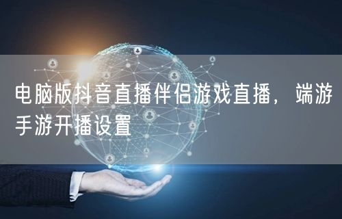 电脑版抖音直播伴侣游戏直播,端游手游开播