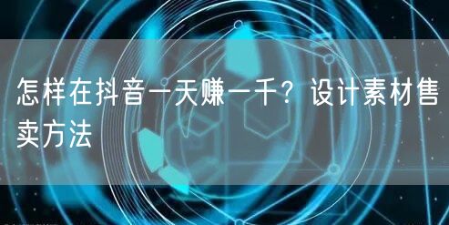 怎样在抖音一天赚一千?设计素材售卖方法