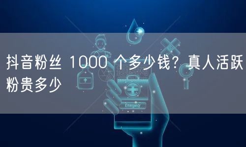 抖音粉丝 1000 个多少钱？真人活跃粉