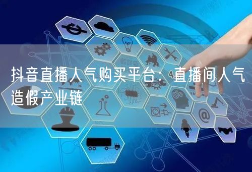 抖音直播人气购买平台：直播间人气造假产业