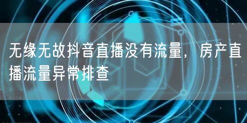 无缘无故抖音直播没有流量，房产直播流量异