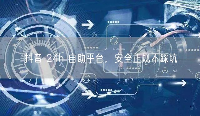 抖音 24h 自助平台，安全正规不踩坑