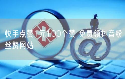 快手点赞1元100个赞 免费领抖音粉丝赞网站