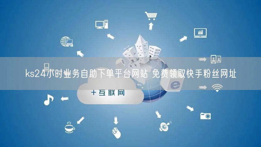 ks24小时业务自助下单平台网站 免费领取快手粉丝网址