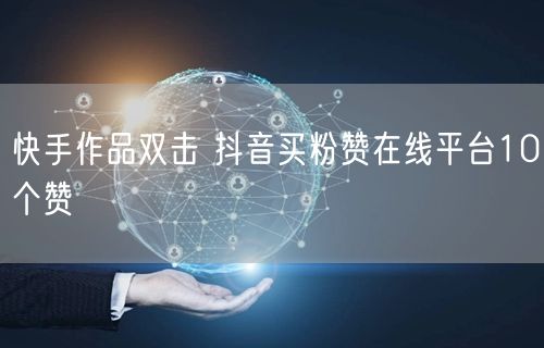 快手作品双击 抖音买粉赞在线平台10个赞