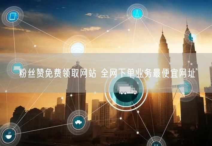 粉丝赞免费领取网站 全网下单业务最便宜网址
