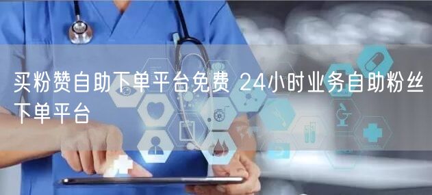 买粉赞自助下单平台免费 24小时业务自助粉丝下单平台