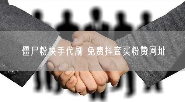 僵尸粉快手代刷 免费抖音买粉赞网址