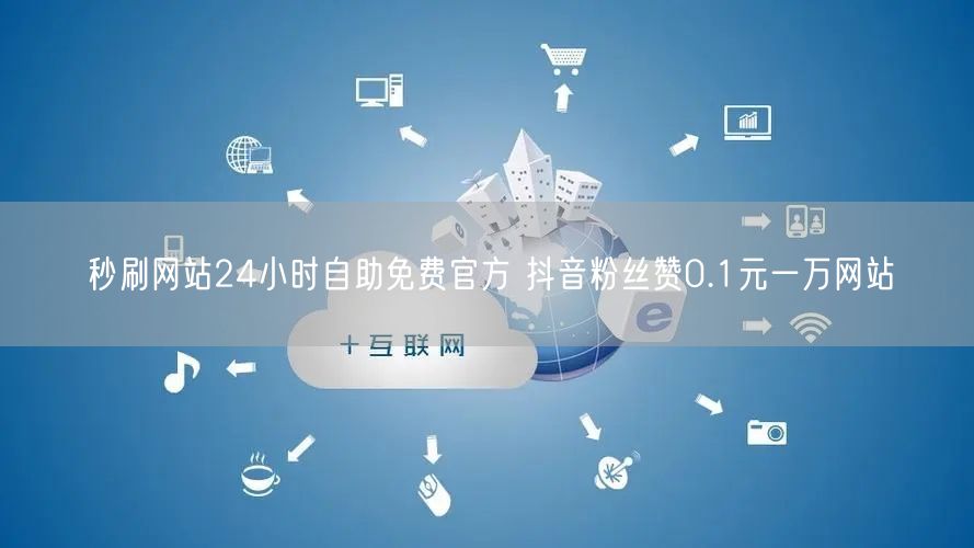 秒刷网站24小时自助免费官方 抖音粉丝赞0.1元一万网站