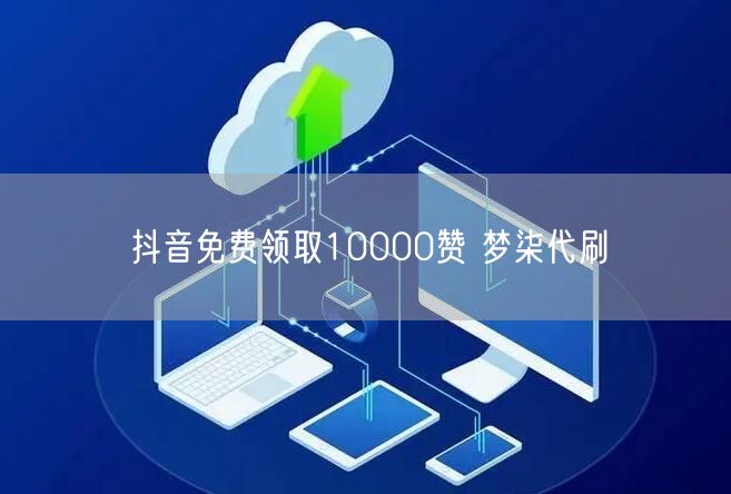 抖音免费领取10000赞 梦柒代刷