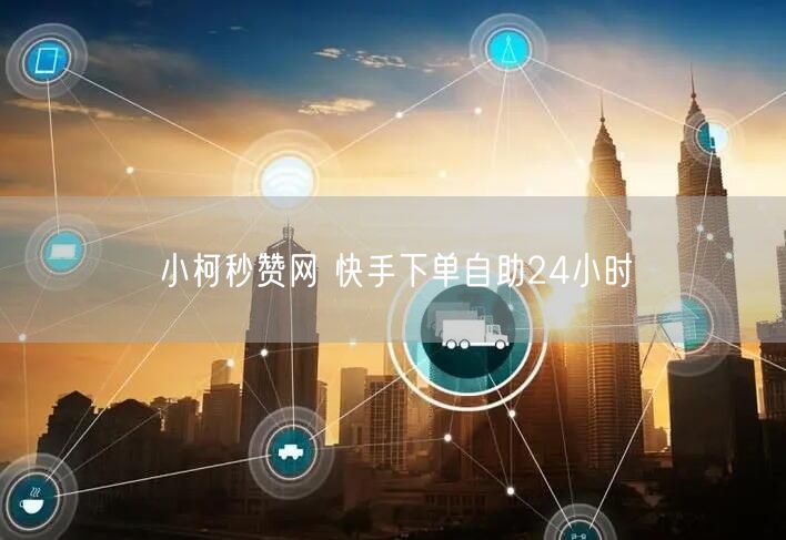 小柯秒赞网 快手下单自助24小时
